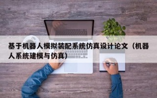 基于機器人模擬裝配系統仿真設計論文（機器人系統建模與仿真）