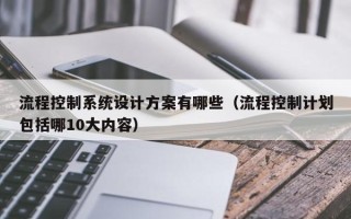 流程控制系統設計方案有哪些（流程控制計劃包括哪10大內容）