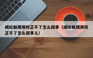 威綸觸摸屏校正不了怎么回事（威綸觸摸屏校正不了怎么回事兒）