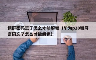 鎖屏密碼忘了怎么才能解鎖（華為p20鎖屏密碼忘了怎么才能解鎖）