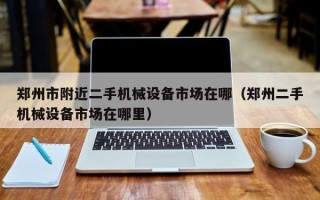 鄭州市附近二手機械設備市場在哪（鄭州二手機械設備市場在哪里）