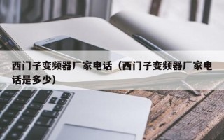 西門子變頻器廠家電話（西門子變頻器廠家電話是多少）