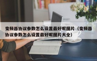 變頻器協議參數怎么設置最好呢圖片（變頻器協議參數怎么設置最好呢圖片大全）