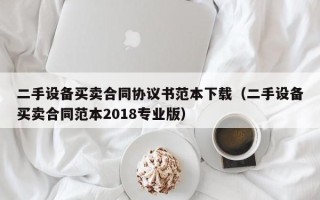 二手設備買賣合同協議書范本下載（二手設備買賣合同范本2018專業版）