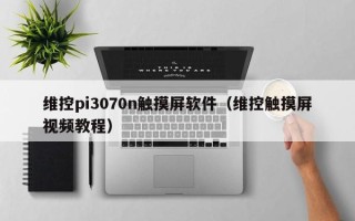 維控pi3070n觸摸屏軟件（維控觸摸屏視頻教程）