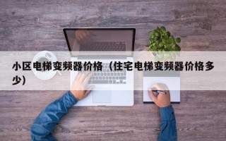 小區電梯變頻器價格（住宅電梯變頻器價格多少）