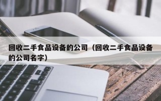 回收二手食品設備的公司（回收二手食品設備的公司名字）