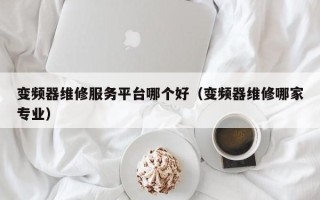 變頻器維修服務平臺哪個好（變頻器維修哪家專業）