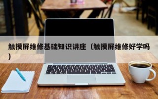 觸摸屏維修基礎(chǔ)知識(shí)講座（觸摸屏維修好學(xué)嗎）