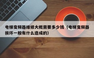 電梯變頻器維修大概需要多少錢（電梯變頻器損壞一般有什么造成的）