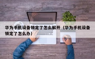 華為手機設備鎖定了怎么解開（華為手機設備鎖定了怎么辦）