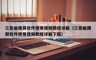 三菱觸摸屏軟件使用視頻教程詳解（三菱觸摸屏軟件使用視頻教程詳解下載）