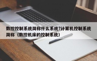 數(shù)控控制系統(tǒng)簡稱什么系統(tǒng)?計算機(jī)控制系統(tǒng)簡稱（數(shù)控機(jī)床的控制系統(tǒng)）