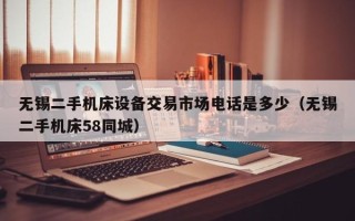 無錫二手機床設備交易市場電話是多少（無錫二手機床58同城）