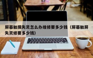 屏幕觸摸失靈怎么辦維修要多少錢（屏幕觸屏失靈修要多少錢）
