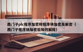 西門子plc程序加密和程序塊加密及解密（西門子程序塊加密后如何解除）
