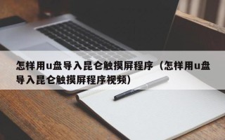 怎樣用u盤導入昆侖觸摸屏程序（怎樣用u盤導入昆侖觸摸屏程序視頻）