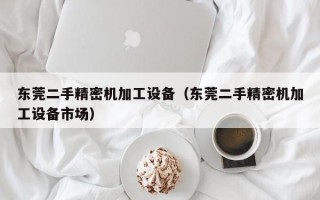 東莞二手精密機加工設備（東莞二手精密機加工設備市場）