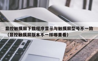 顯控觸摸屏下載程序顯示與觸摸屏型號(hào)不一致（顯控觸摸屏版本不一樣哪里看）