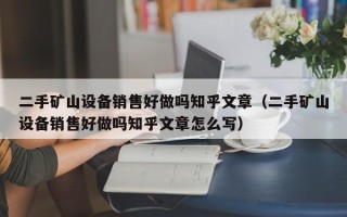 二手礦山設(shè)備銷(xiāo)售好做嗎知乎文章（二手礦山設(shè)備銷(xiāo)售好做嗎知乎文章怎么寫(xiě)）