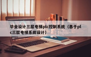 畢業設計三層電梯plc控制系統（基于plc三層電梯系統設計）