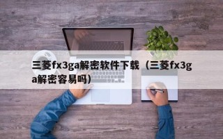三菱fx3ga解密軟件下載（三菱fx3ga解密容易嗎）