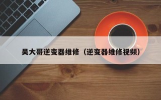 吳大哥逆變器維修（逆變器維修視頻）