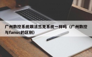 廣州數控系統跟法蘭克系統一樣嗎（廣州數控與fanuc的區別）