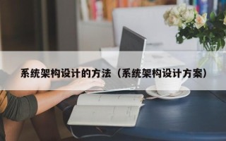 系統(tǒng)架構(gòu)設(shè)計(jì)的方法（系統(tǒng)架構(gòu)設(shè)計(jì)方案）