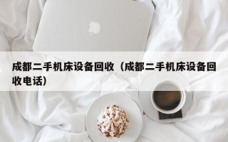 成都二手機床設備回收（成都二手機床設備回收電話）