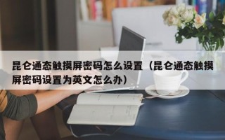 昆侖通態(tài)觸摸屏密碼怎么設(shè)置（昆侖通態(tài)觸摸屏密碼設(shè)置為英文怎么辦）