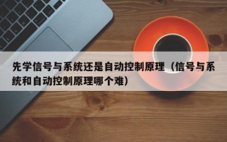 先學信號與系統還是自動控制原理（信號與系統和自動控制原理哪個難）