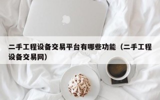 二手工程設備交易平臺有哪些功能（二手工程設備交易網）