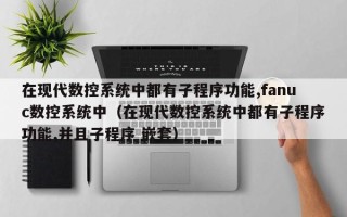 在現代數控系統中都有子程序功能,fanuc數控系統中（在現代數控系統中都有子程序功能,并且子程序 嵌套）
