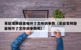 易驅變頻器面板壞了怎樣調參數（易驅變頻器面板壞了怎樣調參數呢）
