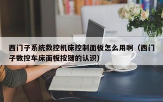 西門子系統數控機床控制面板怎么用啊（西門子數控車床面板按鍵的認識）