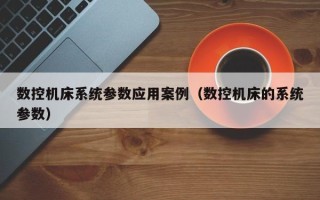 數控機床系統參數應用案例（數控機床的系統參數）