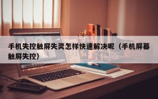 手機失控觸屏失靈怎樣快速解決呢（手機屏幕觸屏失控）