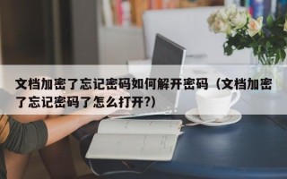 文檔加密了忘記密碼如何解開密碼（文檔加密了忘記密碼了怎么打開?）