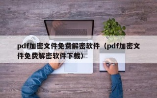 pdf加密文件免費解密軟件（pdf加密文件免費解密軟件下載）