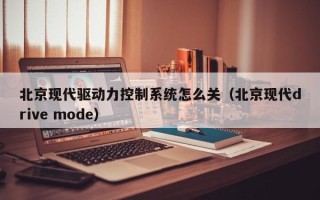 北京現代驅動力控制系統怎么關（北京現代drive mode）