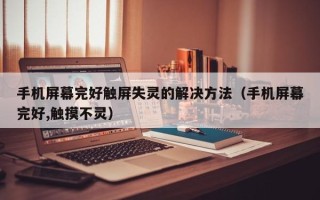 手機屏幕完好觸屏失靈的解決方法（手機屏幕完好,觸摸不靈）