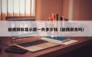 觸摸屏和顯示屏一共多少錢（觸摸屏貴嗎）