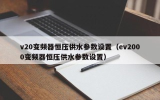 v20變頻器恒壓供水參數(shù)設(shè)置（ev2000變頻器恒壓供水參數(shù)設(shè)置）