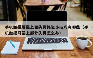 手機(jī)觸摸屏最上面失靈修復(fù)小技巧有哪些（手機(jī)觸摸屏最上部分失靈怎么辦）