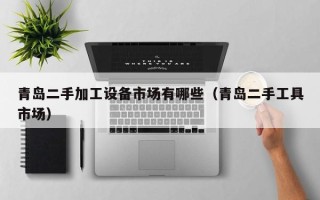 青島二手加工設備市場有哪些（青島二手工具市場）