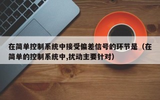 在簡單控制系統(tǒng)中接受偏差信號的環(huán)節(jié)是（在簡單的控制系統(tǒng)中,擾動主要針對）