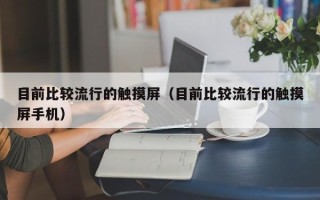 目前比較流行的觸摸屏（目前比較流行的觸摸屏手機）