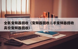 全新變頻器回收（變頻器回收二手變頻器回收高價變頻器回收）