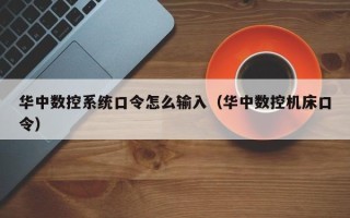 華中數控系統口令怎么輸入（華中數控機床口令）